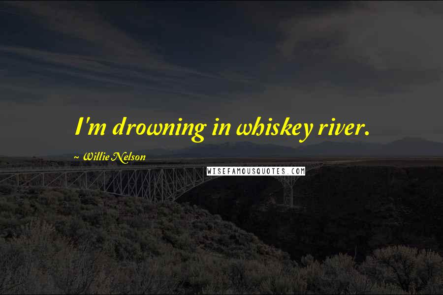 Willie Nelson Quotes: I'm drowning in whiskey river.