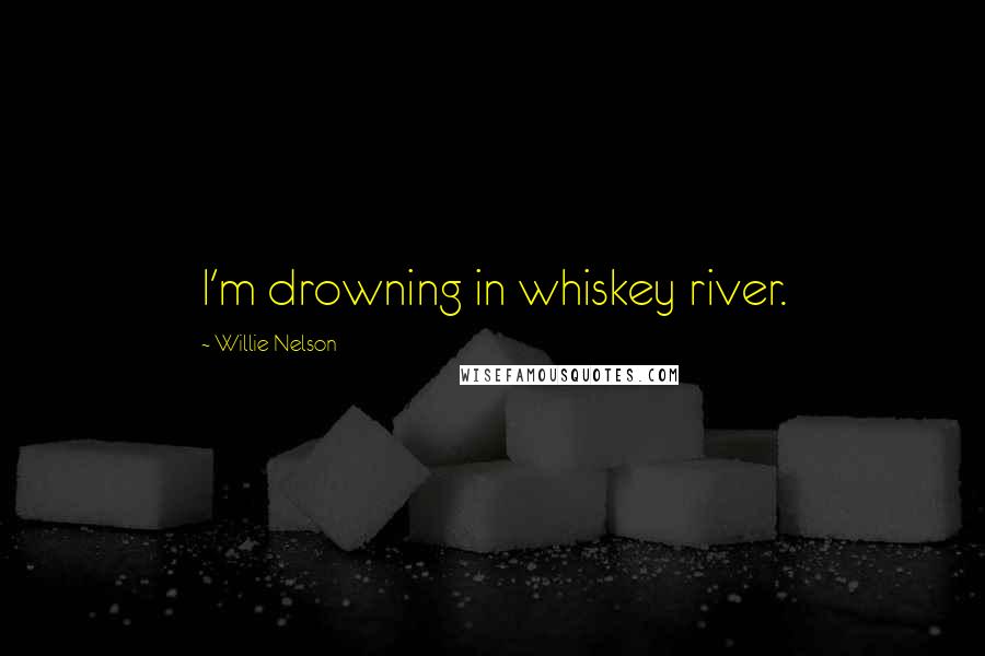 Willie Nelson Quotes: I'm drowning in whiskey river.