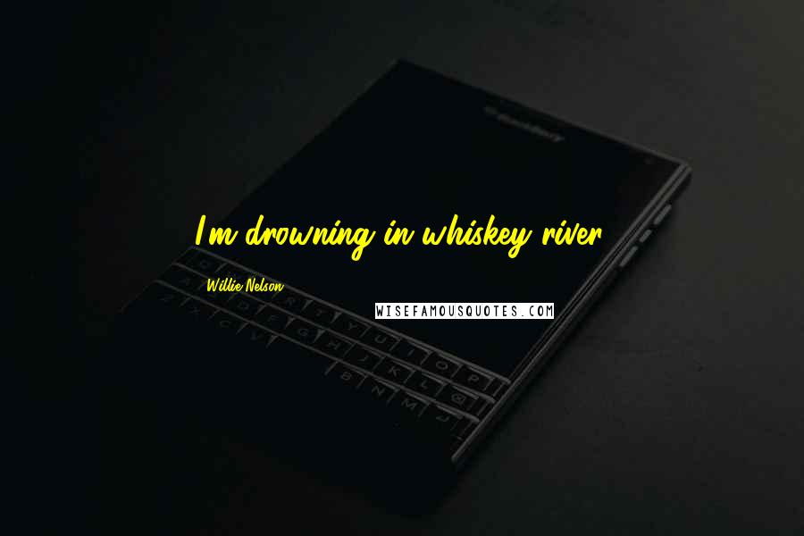 Willie Nelson Quotes: I'm drowning in whiskey river.