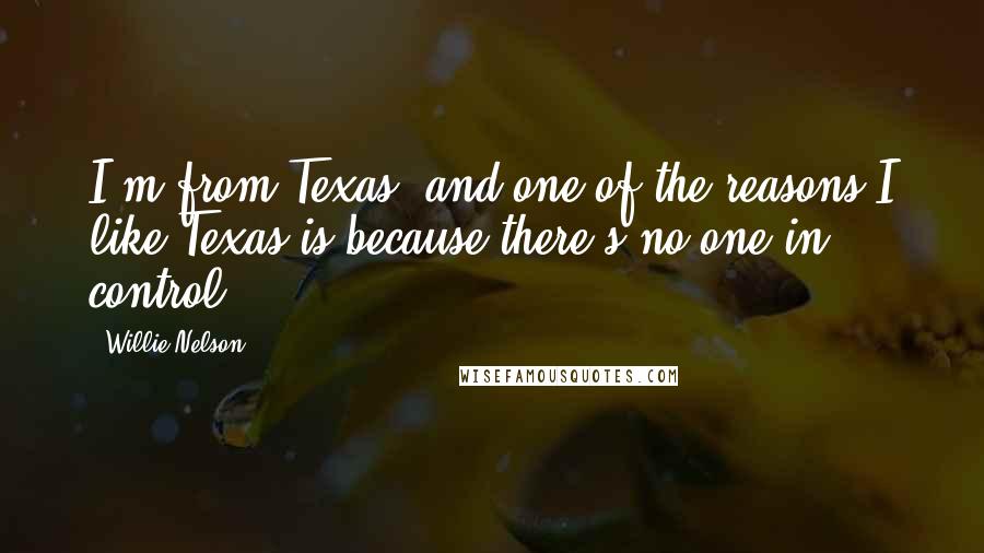 Willie Nelson Quotes: I'm from Texas, and one of the reasons I like Texas is because there's no one in control.