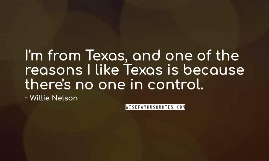 Willie Nelson Quotes: I'm from Texas, and one of the reasons I like Texas is because there's no one in control.