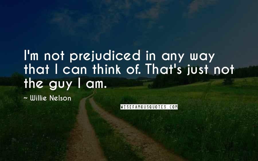 Willie Nelson Quotes: I'm not prejudiced in any way that I can think of. That's just not the guy I am.