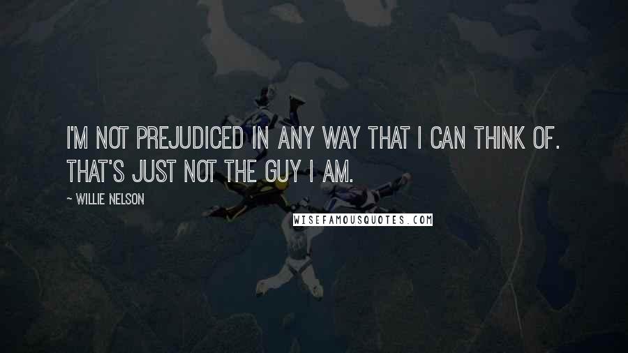 Willie Nelson Quotes: I'm not prejudiced in any way that I can think of. That's just not the guy I am.