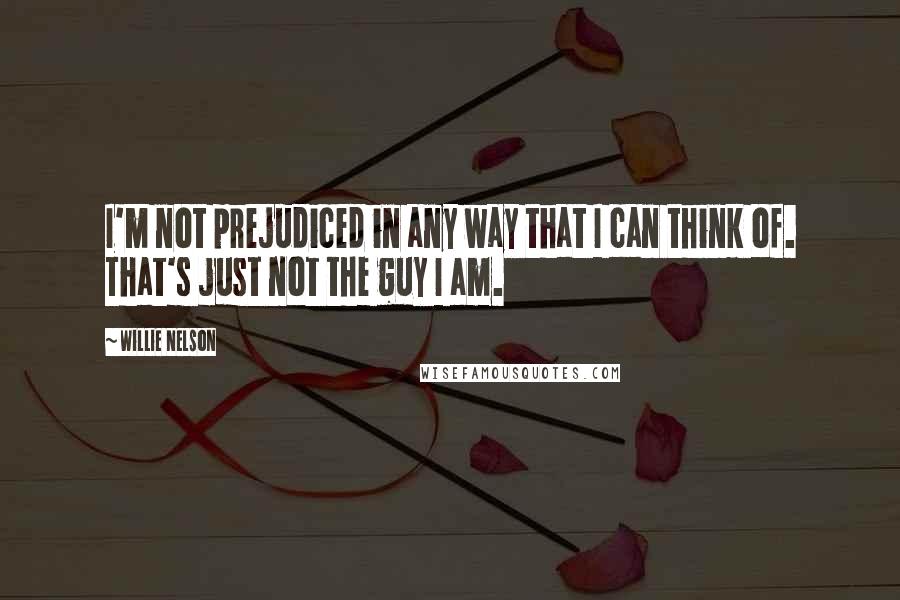 Willie Nelson Quotes: I'm not prejudiced in any way that I can think of. That's just not the guy I am.