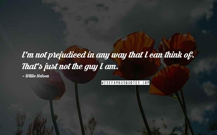 Willie Nelson Quotes: I'm not prejudiced in any way that I can think of. That's just not the guy I am.