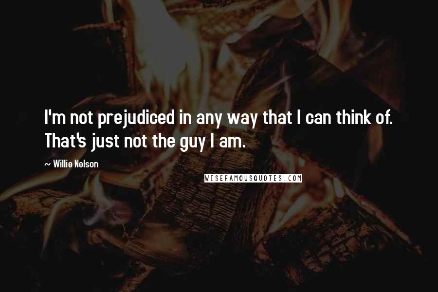 Willie Nelson Quotes: I'm not prejudiced in any way that I can think of. That's just not the guy I am.