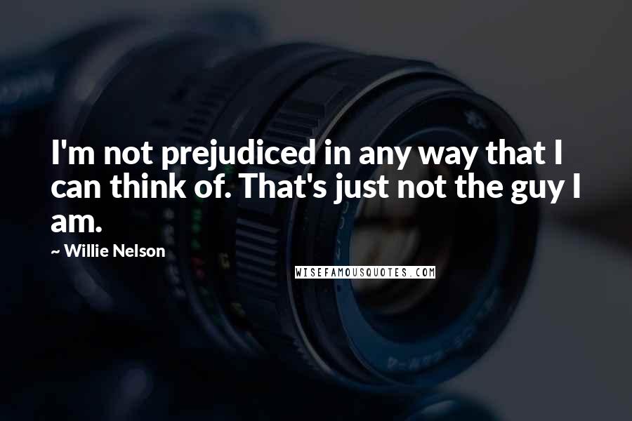 Willie Nelson Quotes: I'm not prejudiced in any way that I can think of. That's just not the guy I am.