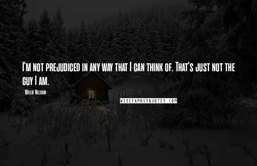 Willie Nelson Quotes: I'm not prejudiced in any way that I can think of. That's just not the guy I am.