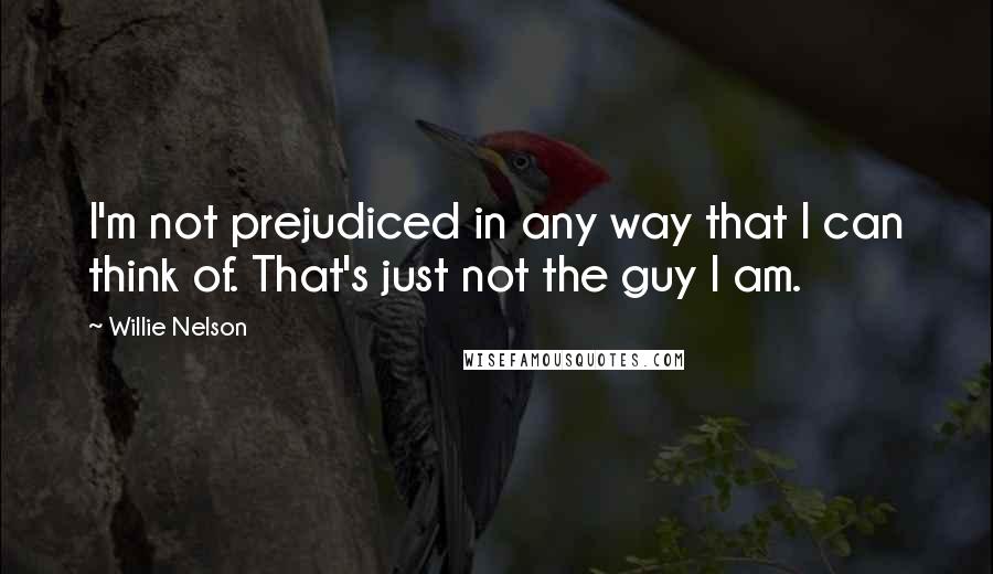 Willie Nelson Quotes: I'm not prejudiced in any way that I can think of. That's just not the guy I am.