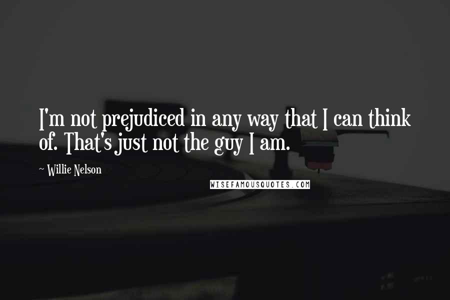 Willie Nelson Quotes: I'm not prejudiced in any way that I can think of. That's just not the guy I am.