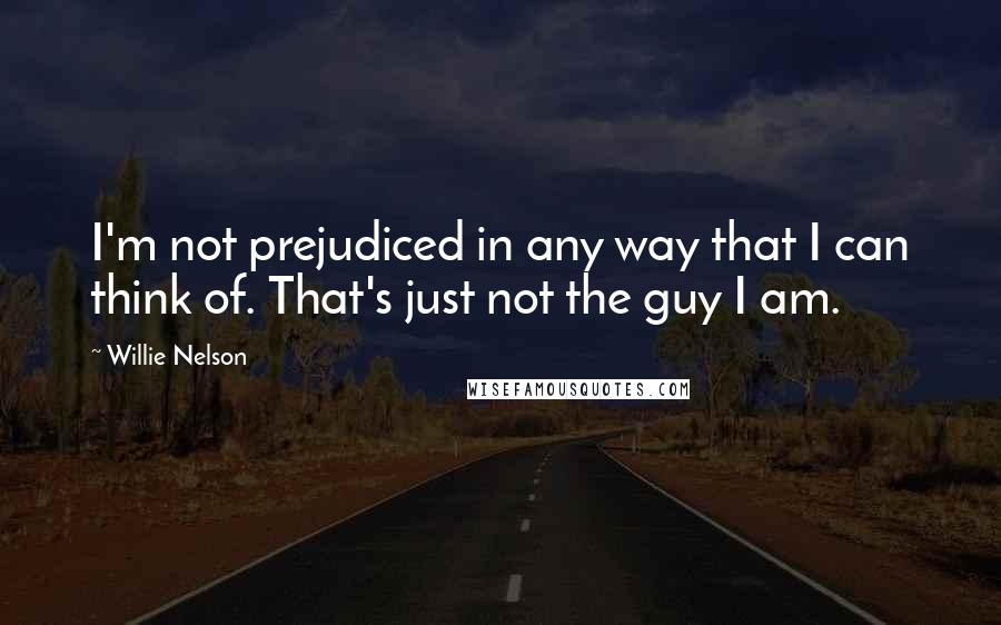 Willie Nelson Quotes: I'm not prejudiced in any way that I can think of. That's just not the guy I am.