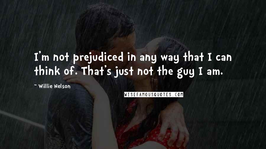 Willie Nelson Quotes: I'm not prejudiced in any way that I can think of. That's just not the guy I am.