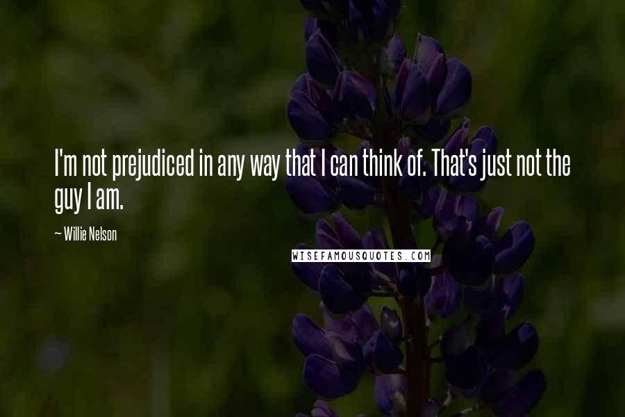 Willie Nelson Quotes: I'm not prejudiced in any way that I can think of. That's just not the guy I am.