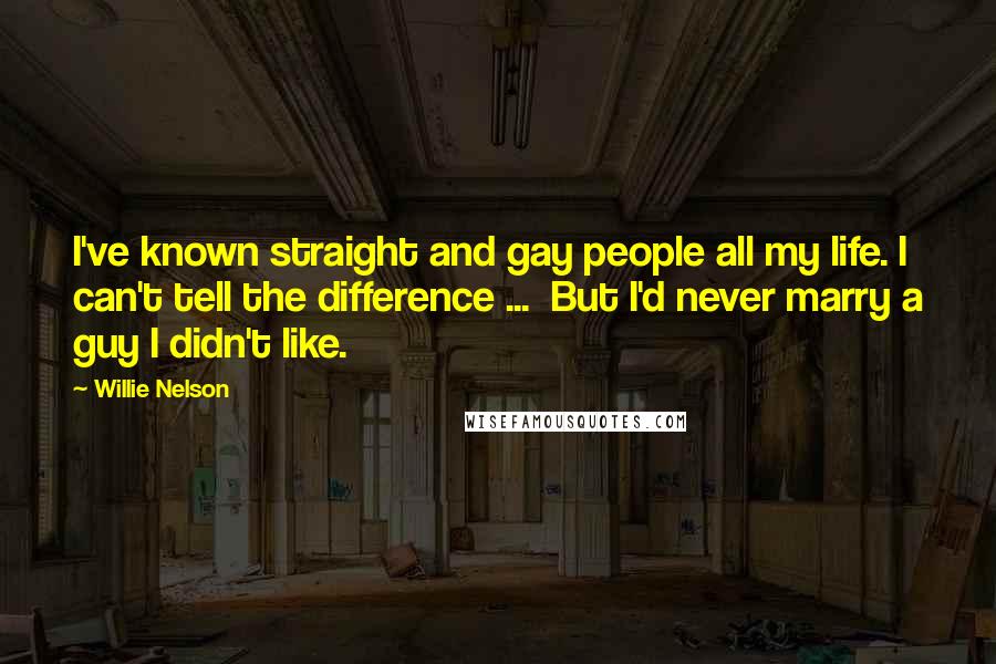 Willie Nelson Quotes: I've known straight and gay people all my life. I can't tell the difference ... But I'd never marry a guy I didn't like.