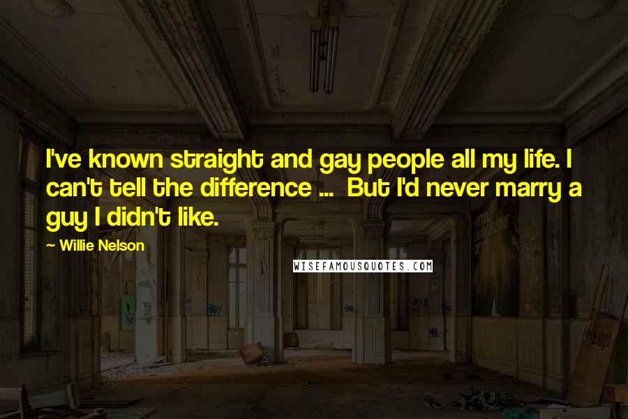 Willie Nelson Quotes: I've known straight and gay people all my life. I can't tell the difference ...  But I'd never marry a guy I didn't like.