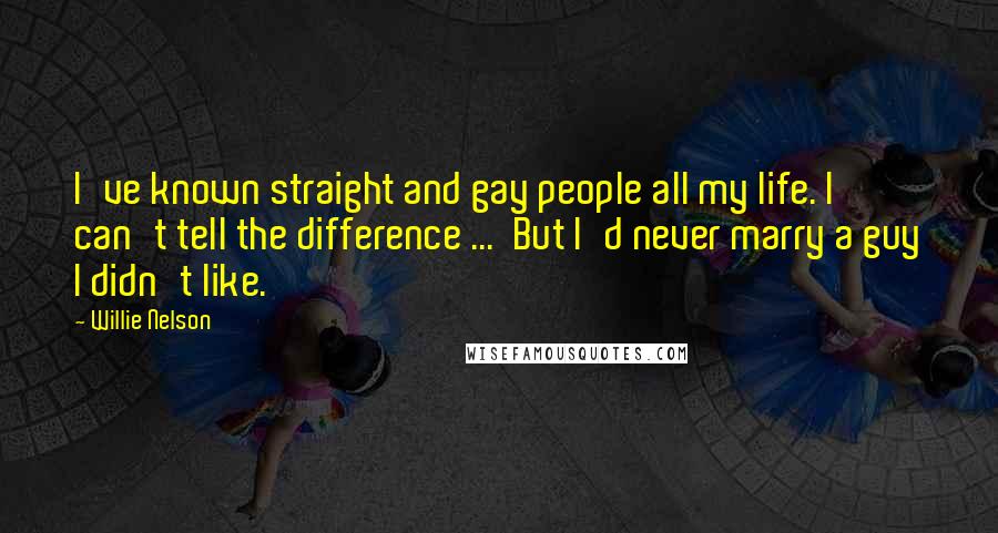 Willie Nelson Quotes: I've known straight and gay people all my life. I can't tell the difference ...  But I'd never marry a guy I didn't like.