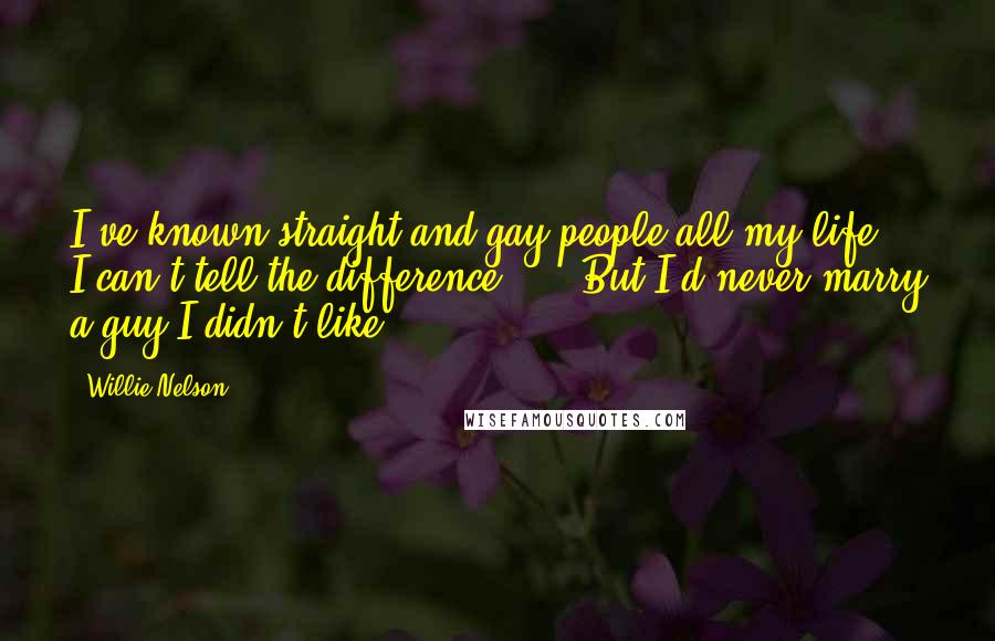 Willie Nelson Quotes: I've known straight and gay people all my life. I can't tell the difference ...  But I'd never marry a guy I didn't like.