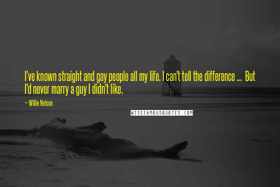 Willie Nelson Quotes: I've known straight and gay people all my life. I can't tell the difference ... But I'd never marry a guy I didn't like.