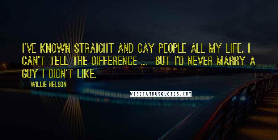 Willie Nelson Quotes: I've known straight and gay people all my life. I can't tell the difference ... But I'd never marry a guy I didn't like.
