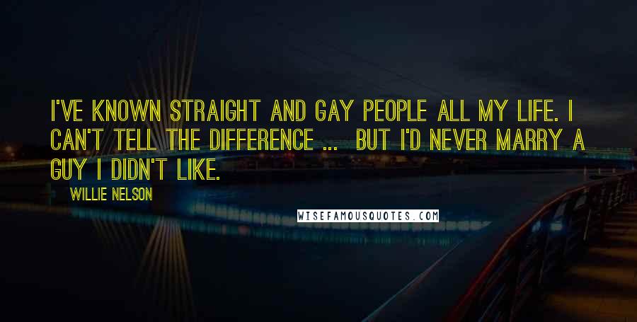 Willie Nelson Quotes: I've known straight and gay people all my life. I can't tell the difference ...  But I'd never marry a guy I didn't like.