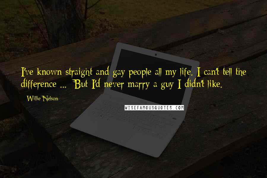 Willie Nelson Quotes: I've known straight and gay people all my life. I can't tell the difference ...  But I'd never marry a guy I didn't like.