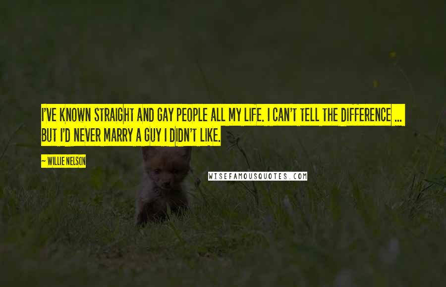 Willie Nelson Quotes: I've known straight and gay people all my life. I can't tell the difference ... But I'd never marry a guy I didn't like.