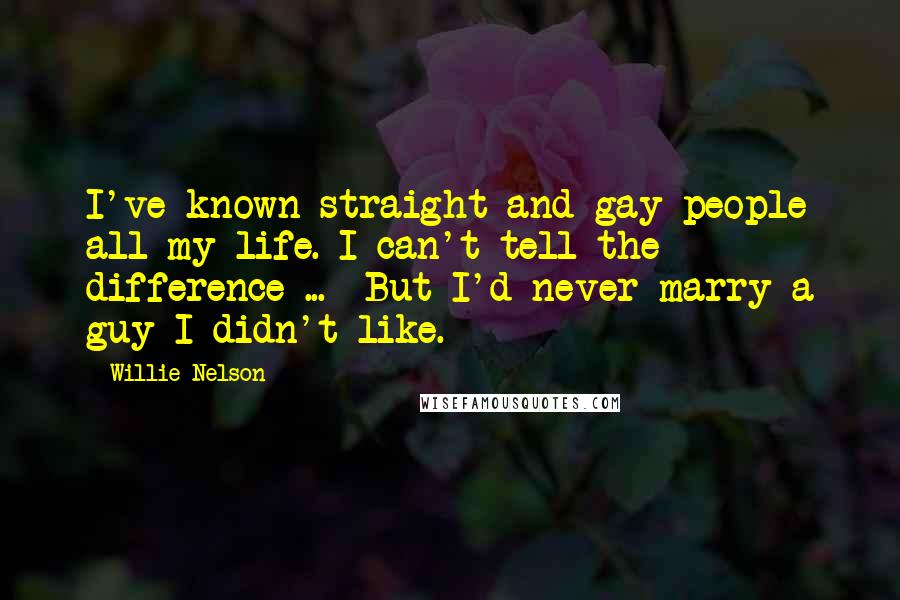 Willie Nelson Quotes: I've known straight and gay people all my life. I can't tell the difference ...  But I'd never marry a guy I didn't like.