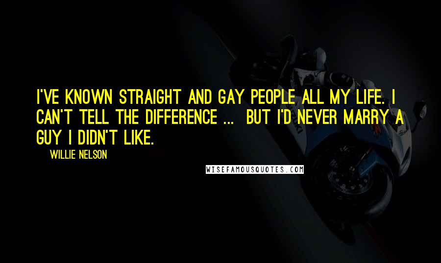 Willie Nelson Quotes: I've known straight and gay people all my life. I can't tell the difference ...  But I'd never marry a guy I didn't like.