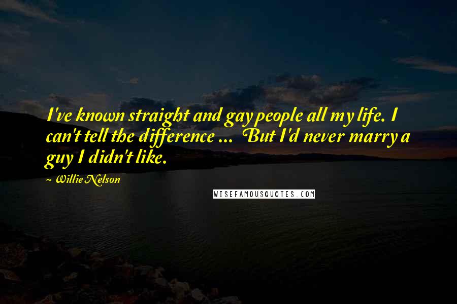 Willie Nelson Quotes: I've known straight and gay people all my life. I can't tell the difference ...  But I'd never marry a guy I didn't like.