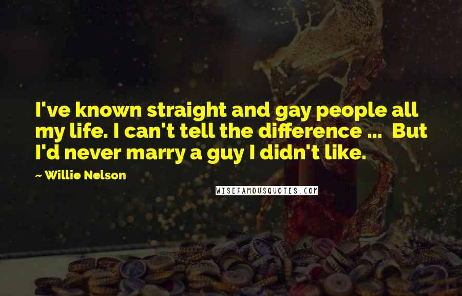 Willie Nelson Quotes: I've known straight and gay people all my life. I can't tell the difference ... But I'd never marry a guy I didn't like.