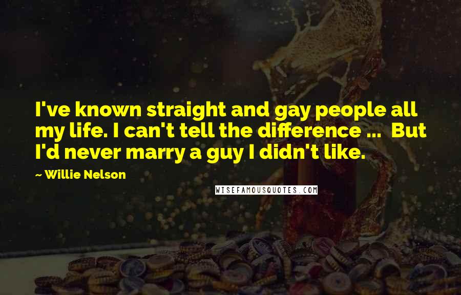 Willie Nelson Quotes: I've known straight and gay people all my life. I can't tell the difference ...  But I'd never marry a guy I didn't like.