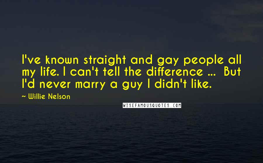 Willie Nelson Quotes: I've known straight and gay people all my life. I can't tell the difference ...  But I'd never marry a guy I didn't like.