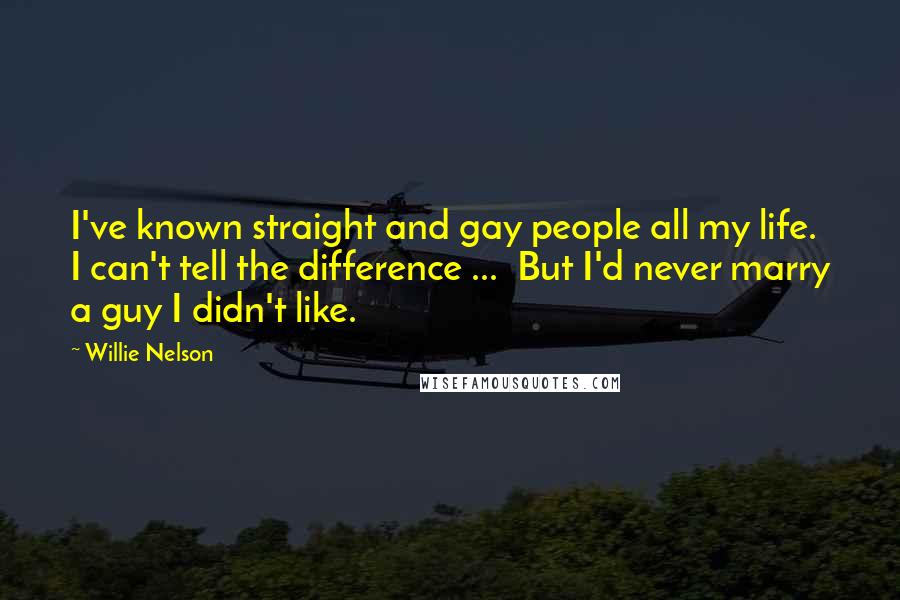 Willie Nelson Quotes: I've known straight and gay people all my life. I can't tell the difference ...  But I'd never marry a guy I didn't like.