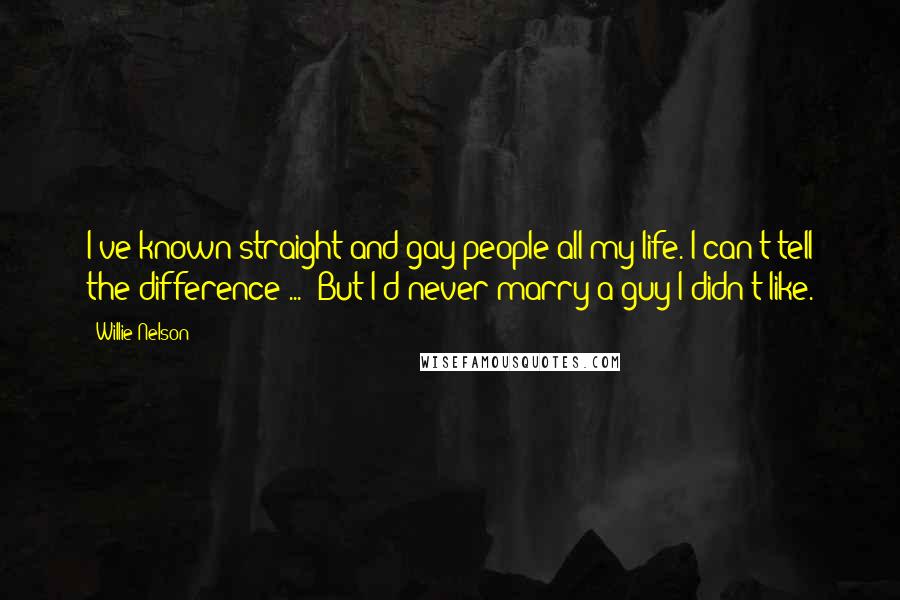 Willie Nelson Quotes: I've known straight and gay people all my life. I can't tell the difference ...  But I'd never marry a guy I didn't like.