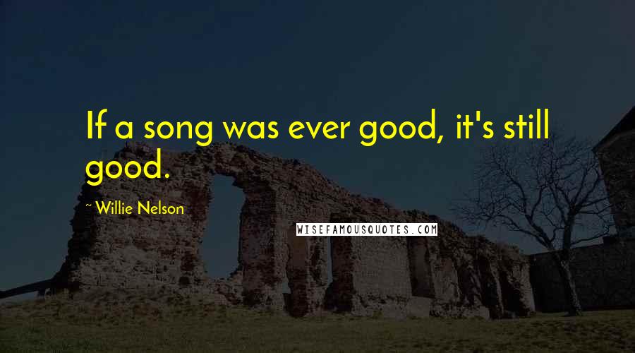 Willie Nelson Quotes: If a song was ever good, it's still good.