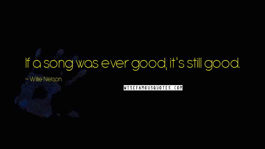 Willie Nelson Quotes: If a song was ever good, it's still good.