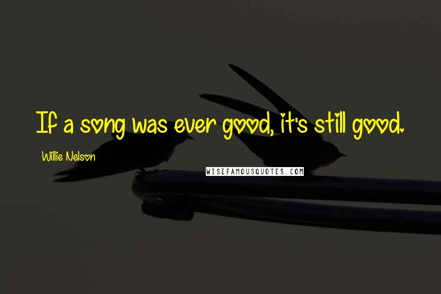 Willie Nelson Quotes: If a song was ever good, it's still good.
