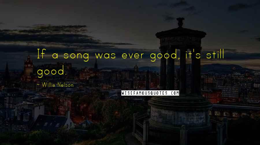 Willie Nelson Quotes: If a song was ever good, it's still good.