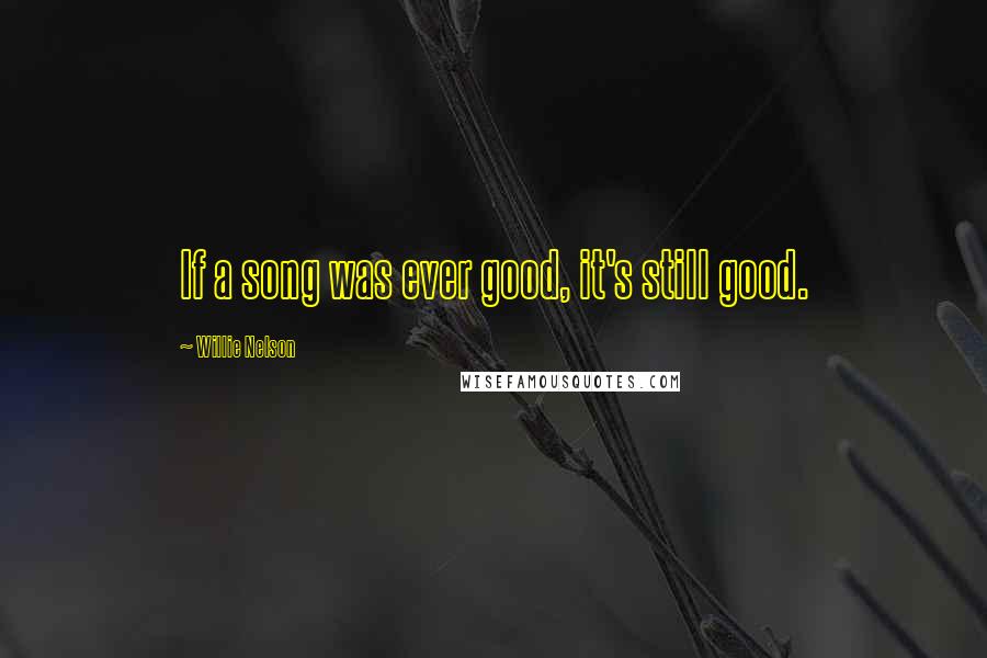 Willie Nelson Quotes: If a song was ever good, it's still good.