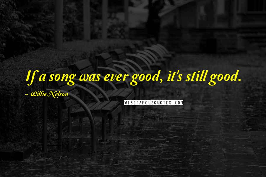 Willie Nelson Quotes: If a song was ever good, it's still good.