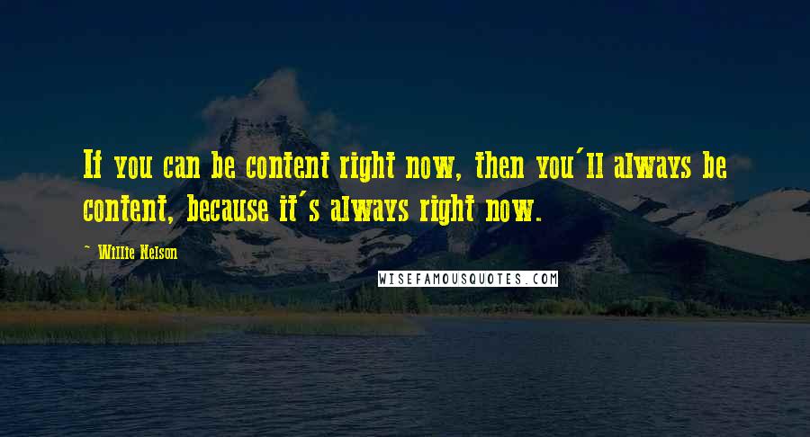 Willie Nelson Quotes: If you can be content right now, then you'll always be content, because it's always right now.