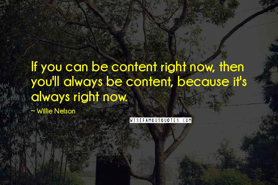 Willie Nelson Quotes: If you can be content right now, then you'll always be content, because it's always right now.
