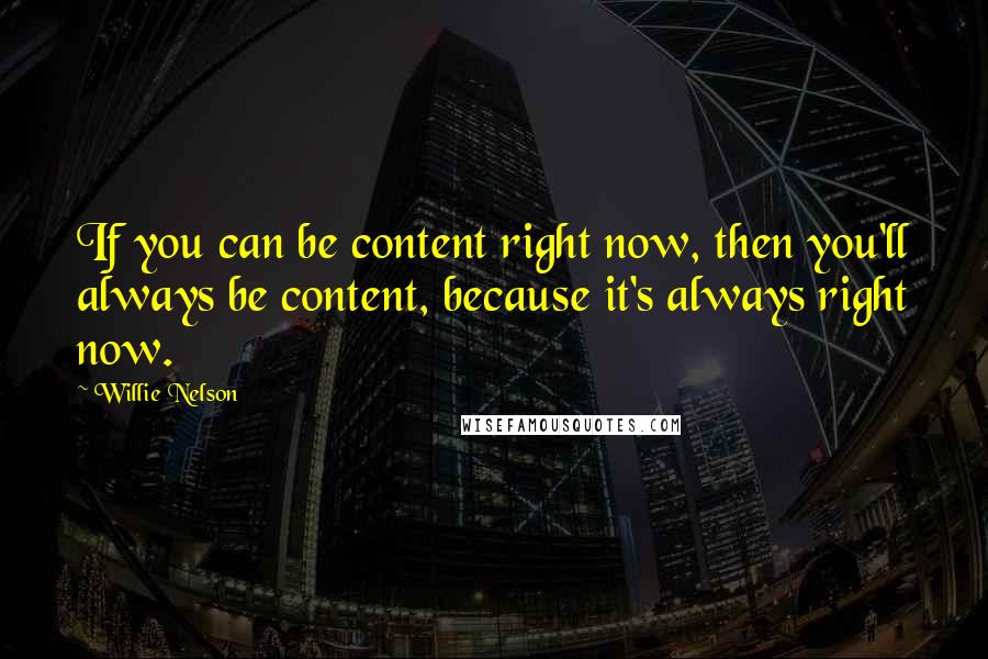 Willie Nelson Quotes: If you can be content right now, then you'll always be content, because it's always right now.