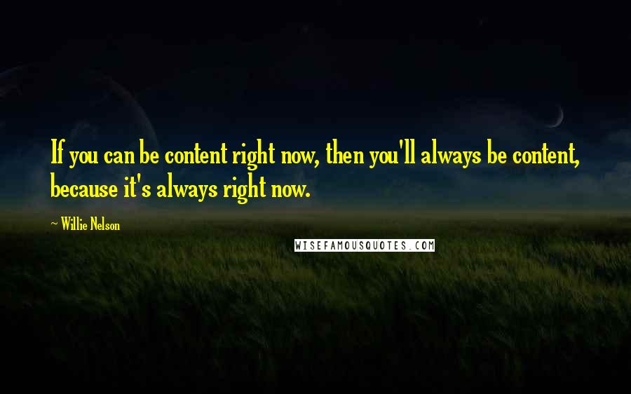 Willie Nelson Quotes: If you can be content right now, then you'll always be content, because it's always right now.
