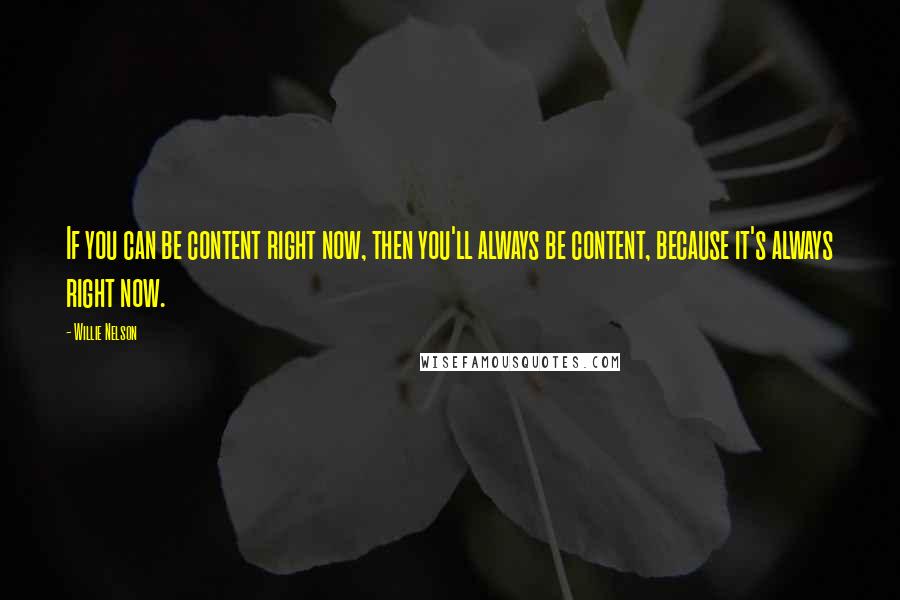 Willie Nelson Quotes: If you can be content right now, then you'll always be content, because it's always right now.