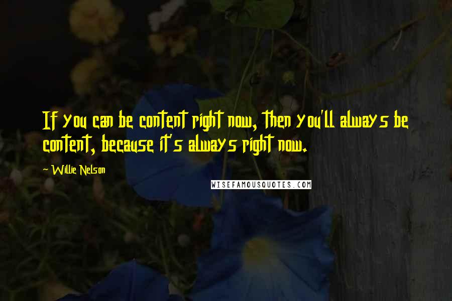 Willie Nelson Quotes: If you can be content right now, then you'll always be content, because it's always right now.