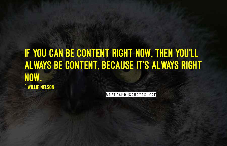 Willie Nelson Quotes: If you can be content right now, then you'll always be content, because it's always right now.