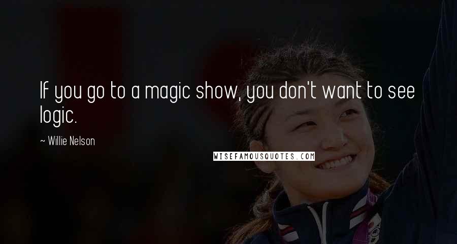 Willie Nelson Quotes: If you go to a magic show, you don't want to see logic.