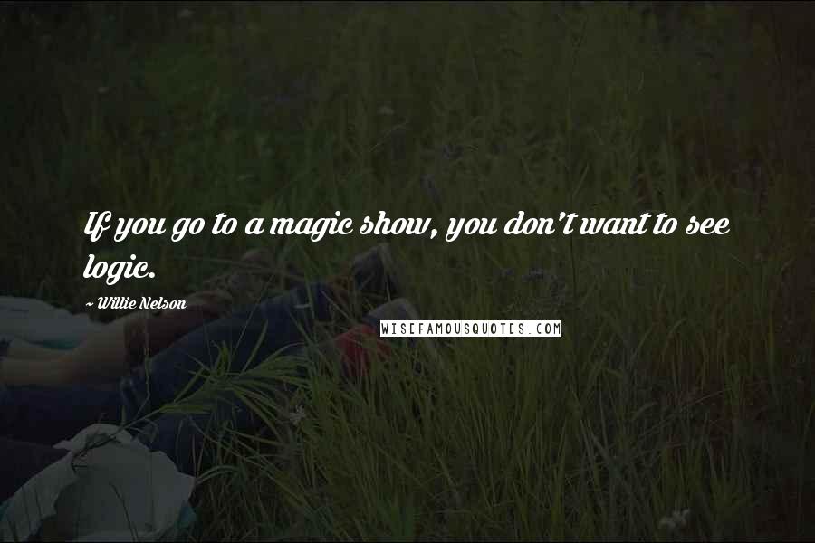 Willie Nelson Quotes: If you go to a magic show, you don't want to see logic.