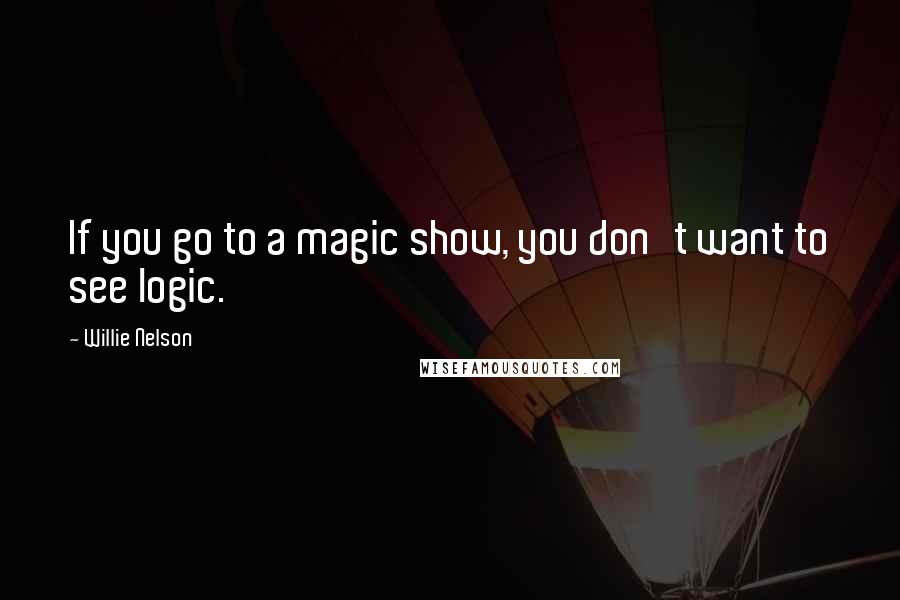 Willie Nelson Quotes: If you go to a magic show, you don't want to see logic.